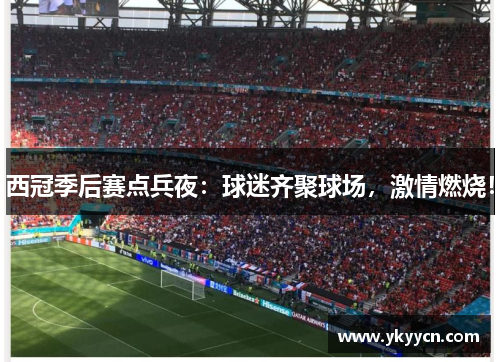 西冠季后赛点兵夜：球迷齐聚球场，激情燃烧！