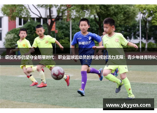超龄体育健将：退役无惑仍坚守全明星时代：职业篮球运动员的事业规划活力无限：青少年体育特长生的成长之路